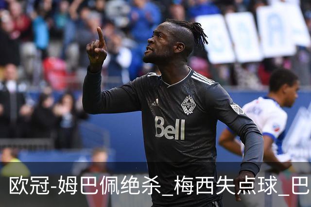 欧冠-姆巴佩绝杀 梅西失点球 巴黎主场1-0胜皇马